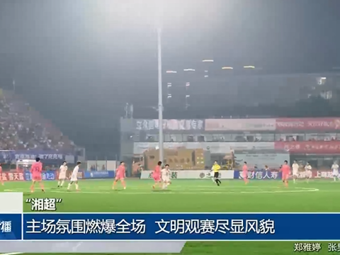 “湘超”主场氛围燃爆全场 文明观赛尽显风貌