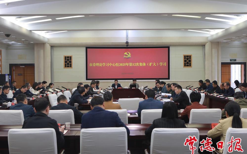 常德市委理论学习中心组开展2025年第12次集体(扩大)学习