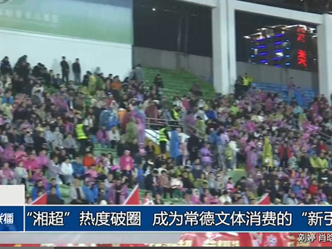 “湘超”热度破圈 成为常德文体消费的“新引擎”