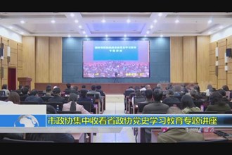 市政协集中收看省政协党史学习教育专题讲座