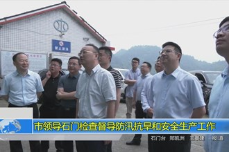 市领导石门检查督导防汛抗旱和安全生产工作