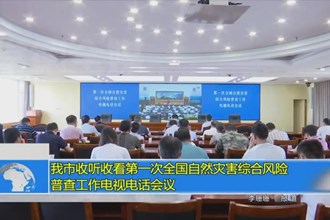 常德市收听收看第一次全国自然灾害综合风险普查工作电视电话会议