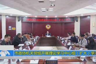 市政协机关党组开展理论学习中心组（扩大）学习