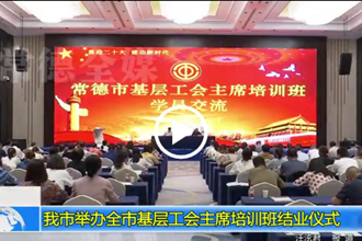 常德市举办全市基层工会主席培训班结业仪式