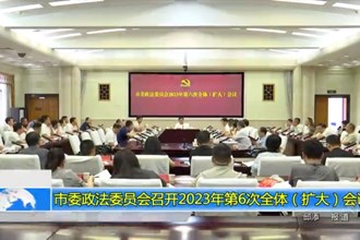 市委政法委员会召开2023年第6次全体（扩大）会议