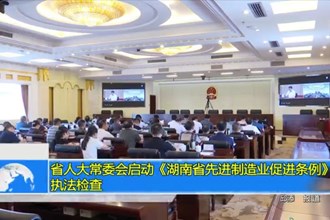 省人大常委会启动《湖南省先进制造业促进条例》执法检查