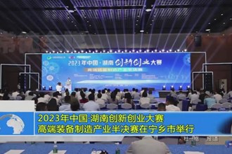 2023年中国 湖南创新创业大赛 高端装备制造产业半决赛在宁乡市举行