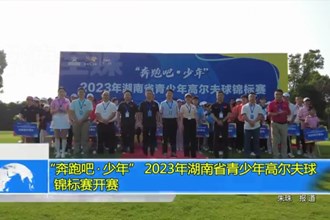 “奔跑吧 . 少年” 2023 年湖南省青少年高尔夫球锦标赛开赛