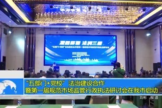 “五部门+党校”法治建设合作 暨第一届规范市场监管行政执法研讨会在我市启动