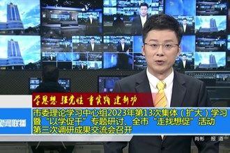 市委理论学习中心组2023年第13次集体（扩大）学习暨“以学促干”专题研讨、全市“走找想促”活动第三次调研成果交流会召开