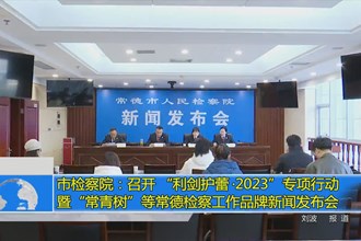 常德市检察院：召开 “利剑护蕾•2023”专项行动暨“常青树”等常德检察工作品牌新闻发布会