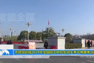市领导巡视2024年全国硕士研究生招生考试常德考点