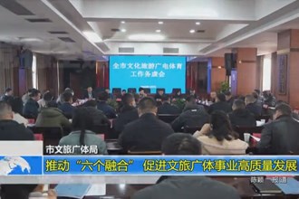 常德市文旅广体局：推动“六个融合” 促进文旅广体事业高质量发展
