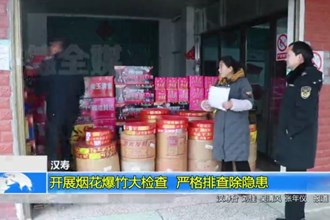 汉寿：开展烟花爆竹大检查 严格排查除隐患