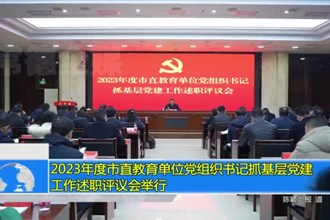 2023年度市直教育单位党组织书记抓基层党建工作述职评议会举行