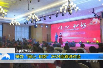常德市委统战部：举办“同心•知新”2024迎春联欢会