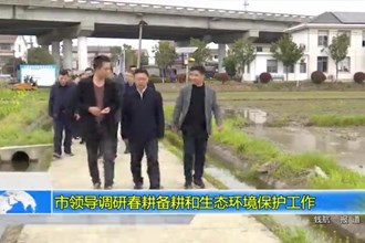 市领导调研春耕备耕和生态环境保护工作