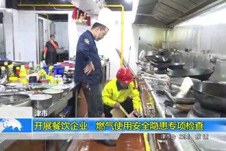 津市：开展餐饮企业、燃气使用安全隐患专项检查
