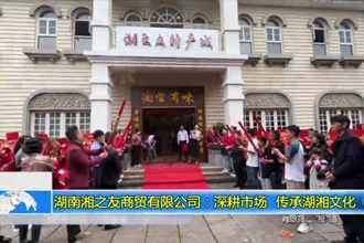 湖南湘之友商贸有限公司：深耕市场 传承湖湘文化