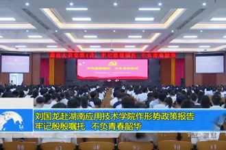 刘国龙赴湖南应用技术学院作形势政策报告: 牢记殷殷嘱托 不负青春韶华