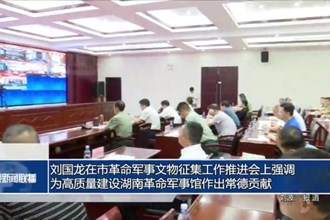 刘国龙在市革命军事文物征集工作推进会上强调：为高质量建设湖南革命军事馆作出常德贡献