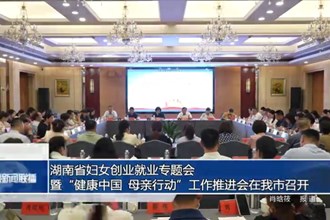 湖南省妇女创业就业专题会暨“健康中国 母亲行动”工作推进会在我市召开