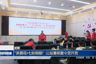 武陵：“芙蓉花•七彩假期”公益暑期夏令营开营