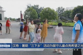 汉寿：暑期“三下乡”活动为留守儿童点亮希望之光