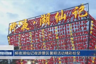 柳夜湖仙记夜游景区暑期活动精彩纷呈