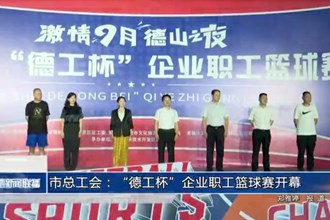 常德市总工会：“德工杯”企业职工篮球赛开幕