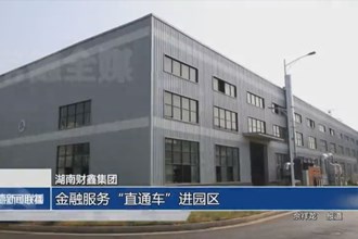 湖南财鑫集团：金融服务“直通车”进园区