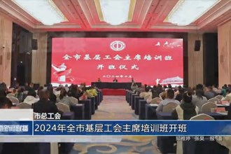 常德市总工会：2024年全市基层工会主席培训班开班