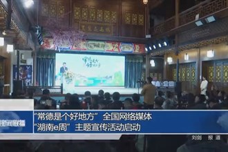 “常德是个好地方”全国网络媒体“湖南e周”主题宣传活动启动