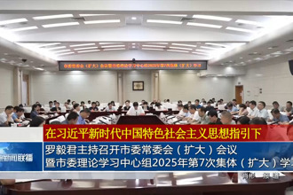罗毅君主持召开市委常委会（扩大）会议暨市委理论学习中心组2025年第7次集体（扩大）学习