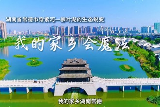 我的家乡会魔法——湖南省常德市穿紫河-柳叶湖的生态蜕变