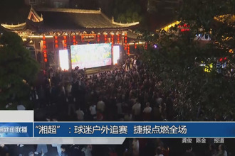 “湘超”：球迷户外追赛 捷报点燃全场