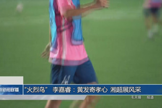 “火烈鸟” 李嘉睿：黄发寄孝心 湘超展风采