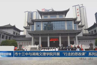 常德市十三中与湖南文理学院开展 “行走的思政课”系列活动