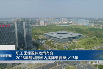 职工医保退休政策有变 2026年起湖南省内实际缴费至少13年