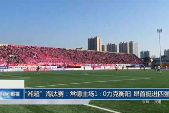 “湘超”淘汰赛：常德主场1：0力克衡阳 昂首挺进四强