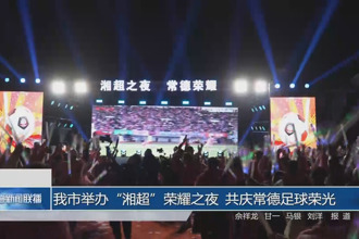 常德市举办“湘超”荣耀之夜 共庆常德足球荣光