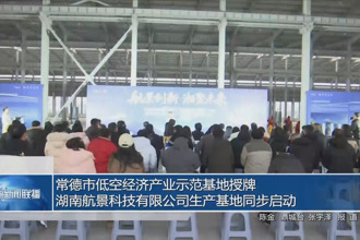 常德市低空经济产业示范基地正式授牌 湖南航景科技有限公司生产基地同步启动