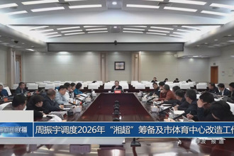 周振宇调度2026年“湘超”筹备及市体育中心改造工作