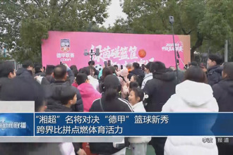 “湘超”名将对决“德甲”篮球新秀 跨界比拼点燃体育活力