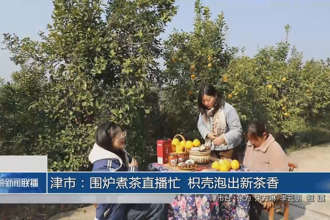 津市：围炉煮茶直播忙 枳壳泡出新茶香