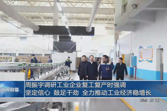 周振宇调研工业企业复工复产时强调 坚定信心 鼓足干劲 全力推动工业经济稳增长