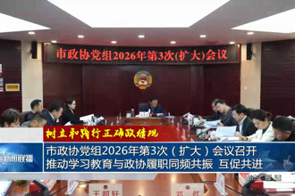 市政协党组2026年第3次（扩大）会议召开 推动学习教育与政协履职同频共振、互促共进