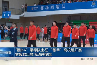 “湘BA”常德队出征 “德甲”高校组开赛 罗毅君出席活动并授旗