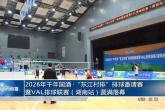 2026年千年国酒•“东江村排”排球邀请赛暨VAL排球联赛（湖南站）圆满落幕