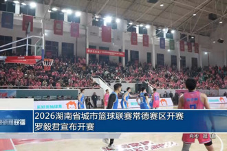 2026湖南省城市篮球联赛常德赛区开赛 罗毅君宣布开赛